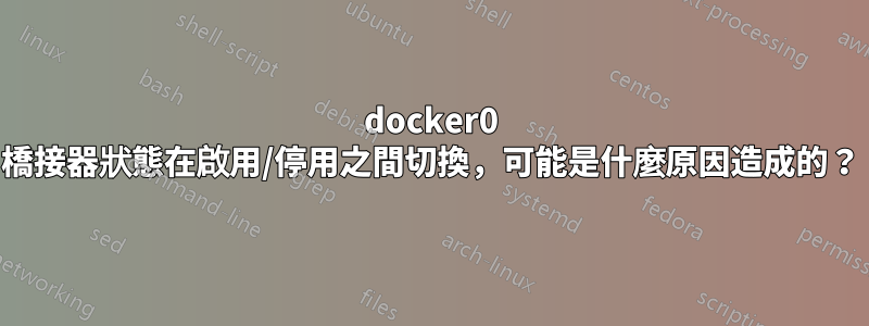 docker0 橋接器狀態在啟用/停用之間切換，可能是什麼原因造成的？