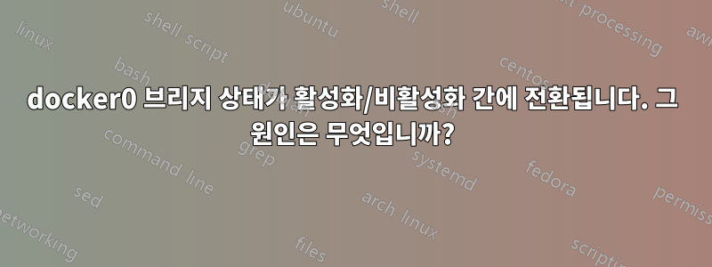 docker0 브리지 상태가 활성화/비활성화 간에 전환됩니다. 그 원인은 무엇입니까?