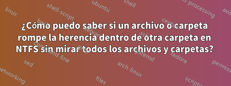 ¿Cómo puedo saber si un archivo o carpeta rompe la herencia dentro de otra carpeta en NTFS sin mirar todos los archivos y carpetas?