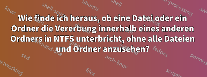 Wie finde ich heraus, ob eine Datei oder ein Ordner die Vererbung innerhalb eines anderen Ordners in NTFS unterbricht, ohne alle Dateien und Ordner anzusehen?