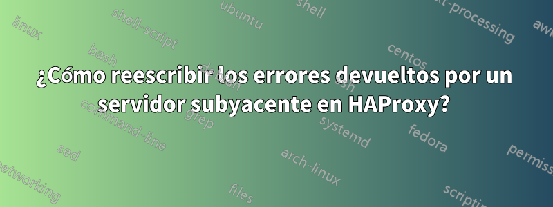 ¿Cómo reescribir los errores devueltos por un servidor subyacente en HAProxy?