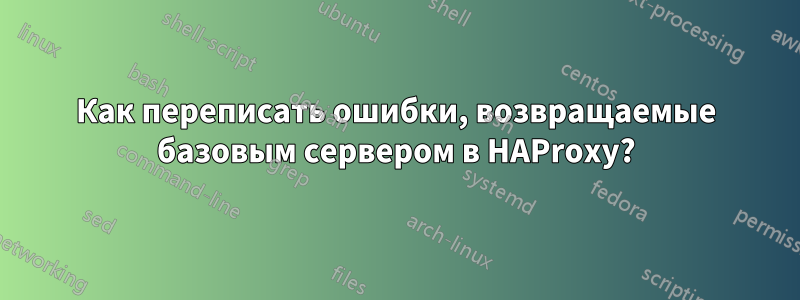 Как переписать ошибки, возвращаемые базовым сервером в HAProxy?