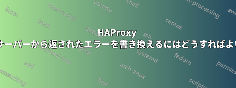 HAProxy の基盤となるサーバーから返されたエラーを書き換えるにはどうすればよいでしょうか?