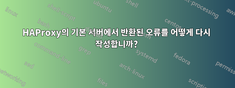 HAProxy의 기본 서버에서 반환된 오류를 어떻게 다시 작성합니까?