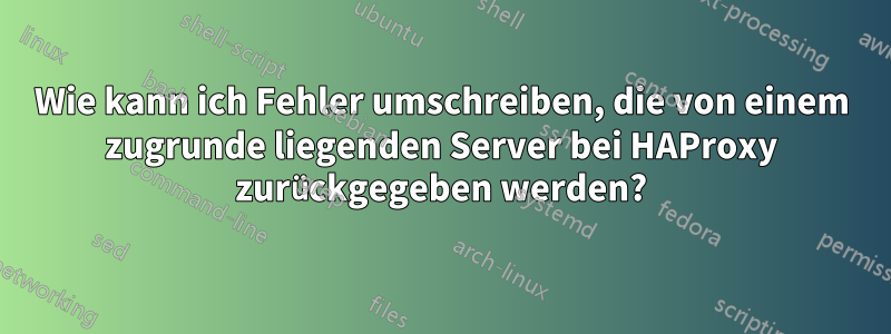 Wie kann ich Fehler umschreiben, die von einem zugrunde liegenden Server bei HAProxy zurückgegeben werden?