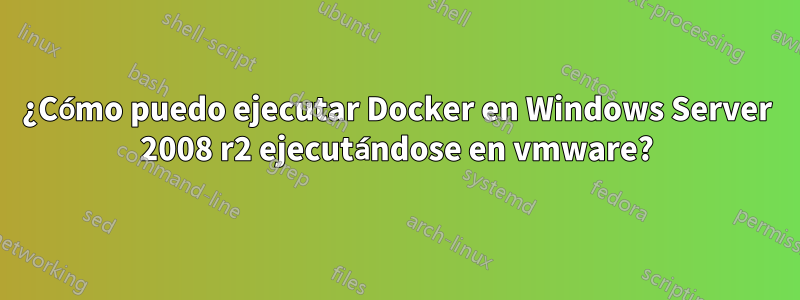 ¿Cómo puedo ejecutar Docker en Windows Server 2008 r2 ejecutándose en vmware?