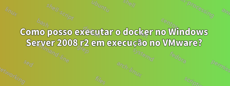 Como posso executar o docker no Windows Server 2008 r2 em execução no VMware?