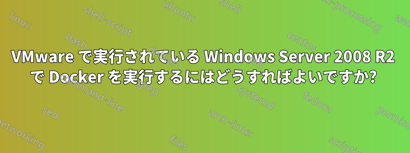 VMware で実行されている Windows Server 2008 R2 で Docker を実行するにはどうすればよいですか?