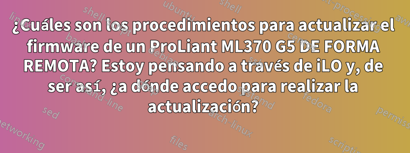 ¿Cuáles son los procedimientos para actualizar el firmware de un ProLiant ML370 G5 DE FORMA REMOTA? Estoy pensando a través de iLO y, de ser así, ¿a dónde accedo para realizar la actualización?