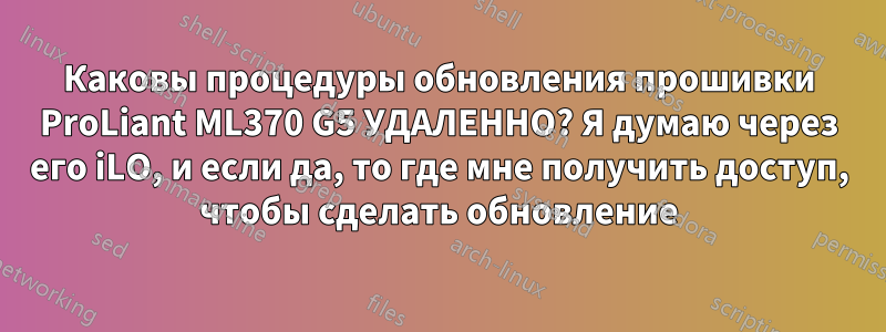 Каковы процедуры обновления прошивки ProLiant ML370 G5 УДАЛЕННО? Я думаю через его iLO, и если да, то где мне получить доступ, чтобы сделать обновление