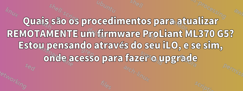 Quais são os procedimentos para atualizar REMOTAMENTE um firmware ProLiant ML370 G5? Estou pensando através do seu iLO, e se sim, onde acesso para fazer o upgrade