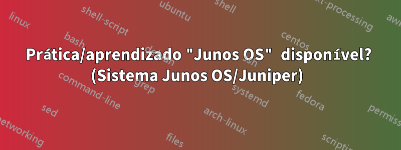 Prática/aprendizado "Junos OS" disponível? (Sistema Junos OS/Juniper) 