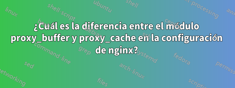 ¿Cuál es la diferencia entre el módulo proxy_buffer y proxy_cache en la configuración de nginx?