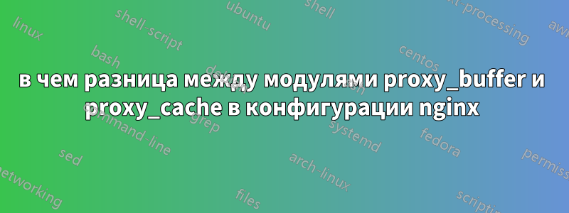 в чем разница между модулями proxy_buffer и proxy_cache в конфигурации nginx