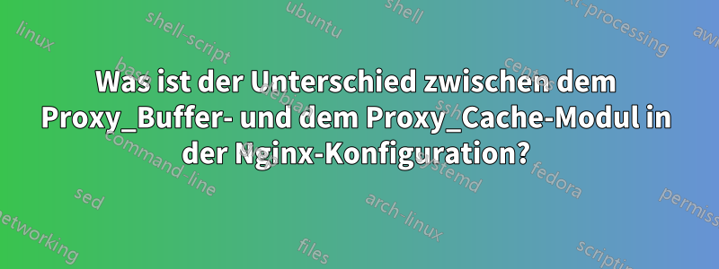 Was ist der Unterschied zwischen dem Proxy_Buffer- und dem Proxy_Cache-Modul in der Nginx-Konfiguration?