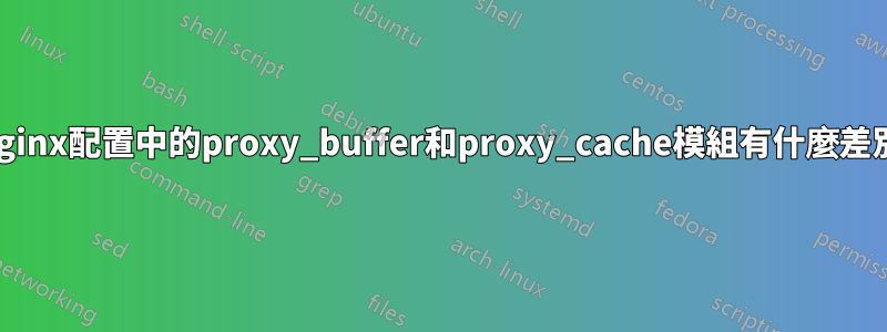 nginx配置中的proxy_buffer和proxy_cache模組有什麼差別