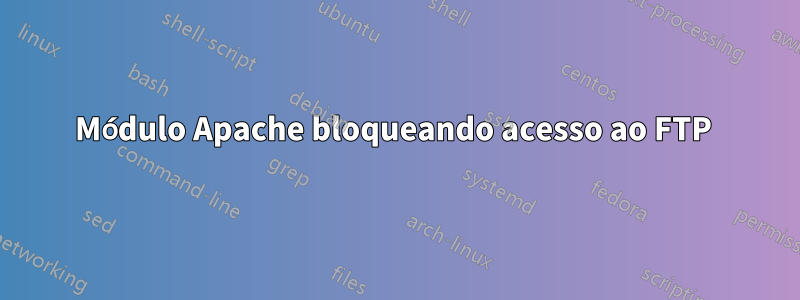 Módulo Apache bloqueando acesso ao FTP 