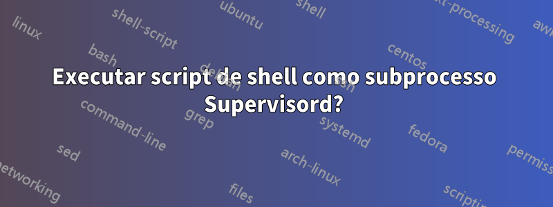 Executar script de shell como subprocesso Supervisord?