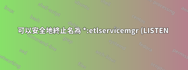 可以安全地終止名為 *:etlservicemgr (LISTEN) 的進程嗎?