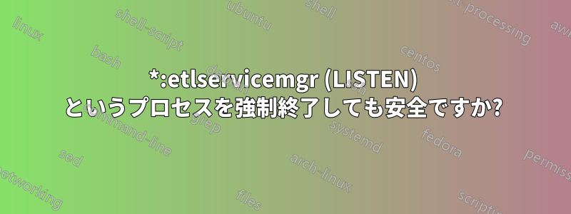 *:etlservicemgr (LISTEN) というプロセスを強制終了しても安全ですか?