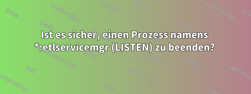 Ist es sicher, einen Prozess namens *:etlservicemgr (LISTEN) zu beenden?