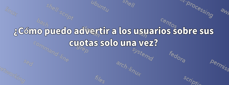 ¿Cómo puedo advertir a los usuarios sobre sus cuotas solo una vez?