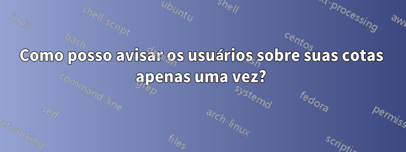 Como posso avisar os usuários sobre suas cotas apenas uma vez?