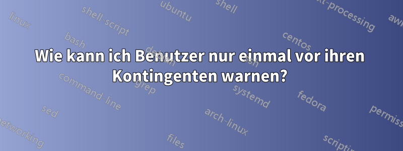 Wie kann ich Benutzer nur einmal vor ihren Kontingenten warnen?