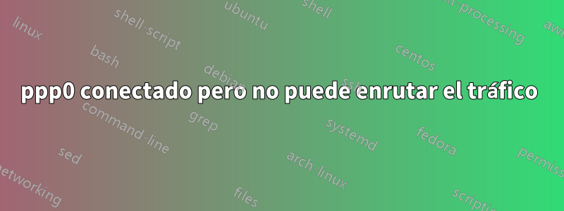 ppp0 conectado pero no puede enrutar el tráfico