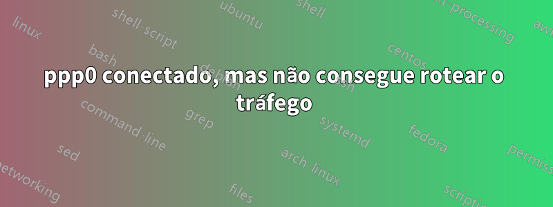 ppp0 conectado, mas não consegue rotear o tráfego