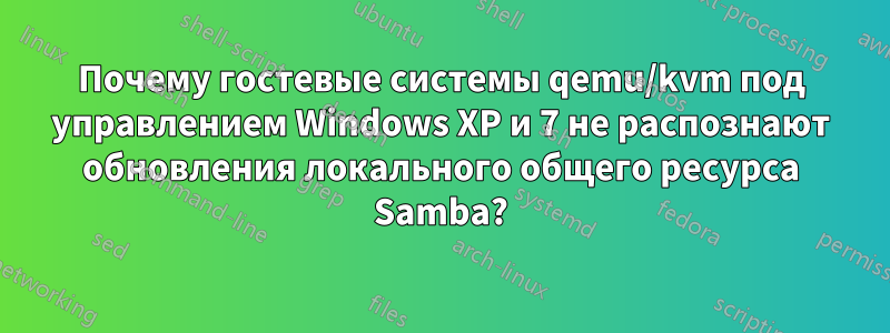 Почему гостевые системы qemu/kvm под управлением Windows XP и 7 не распознают обновления локального общего ресурса Samba?