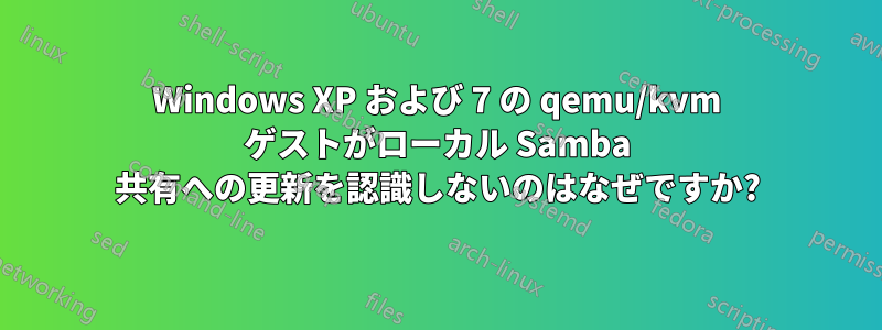 Windows XP および 7 の qemu/kvm ゲストがローカル Samba 共有への更新を認識しないのはなぜですか?