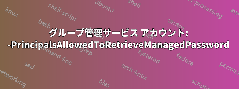 グループ管理サービス アカウント: -PrincipalsAllowedToRetrieveManagedPassword