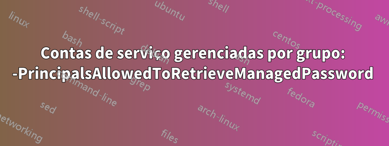 Contas de serviço gerenciadas por grupo: -PrincipalsAllowedToRetrieveManagedPassword