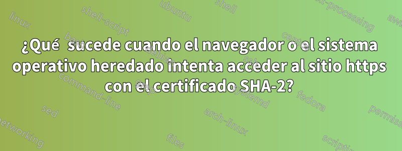 ¿Qué sucede cuando el navegador o el sistema operativo heredado intenta acceder al sitio https con el certificado SHA-2?