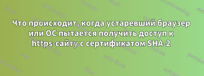 Что происходит, когда устаревший браузер или ОС пытается получить доступ к https-сайту с сертификатом SHA-2