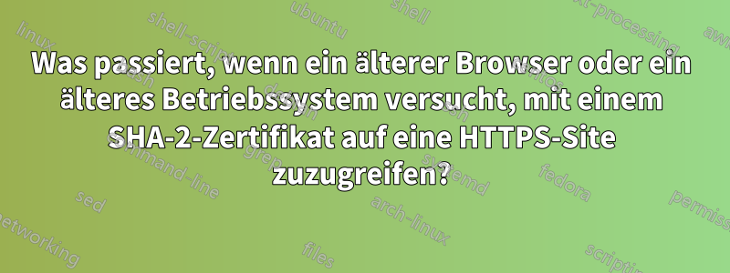 Was passiert, wenn ein älterer Browser oder ein älteres Betriebssystem versucht, mit einem SHA-2-Zertifikat auf eine HTTPS-Site zuzugreifen?