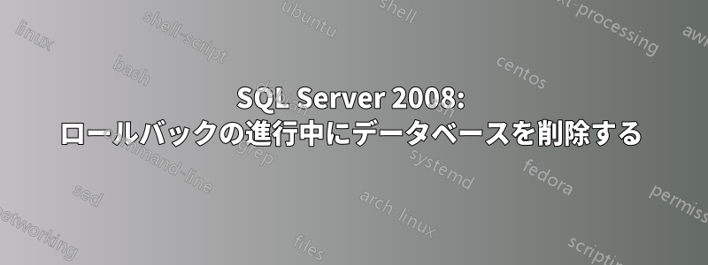 SQL Server 2008: ロールバックの進行中にデータベースを削除する