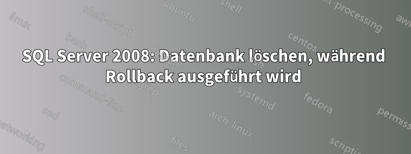 SQL Server 2008: Datenbank löschen, während Rollback ausgeführt wird