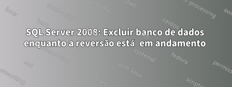 SQL Server 2008: Excluir banco de dados enquanto a reversão está em andamento