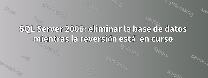 SQL Server 2008: eliminar la base de datos mientras la reversión está en curso