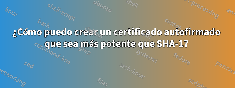 ¿Cómo puedo crear un certificado autofirmado que sea más potente que SHA-1?