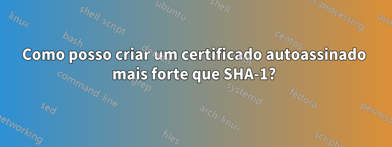 Como posso criar um certificado autoassinado mais forte que SHA-1?