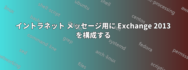 イントラネット メッセージ用に Exchange 2013 を構成する