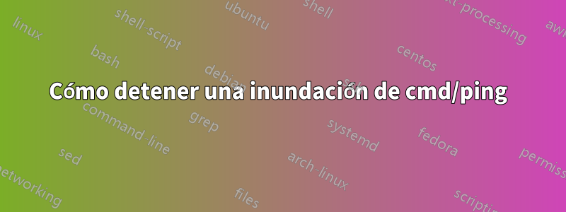 Cómo detener una inundación de cmd/ping 