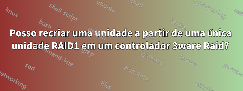 Posso recriar uma unidade a partir de uma única unidade RAID1 em um controlador 3ware Raid?