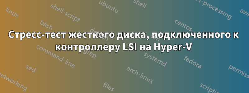 Стресс-тест жесткого диска, подключенного к контроллеру LSI на Hyper-V