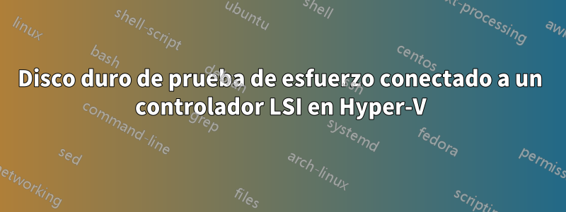 Disco duro de prueba de esfuerzo conectado a un controlador LSI en Hyper-V