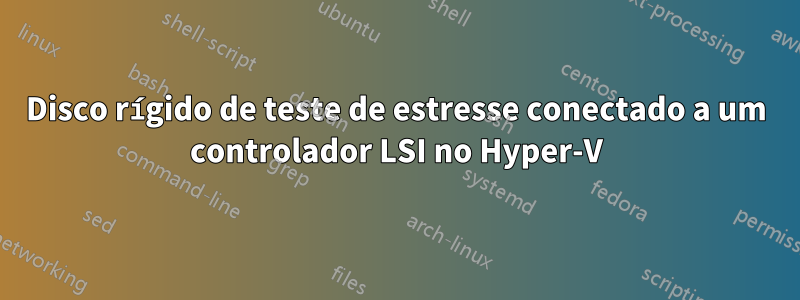 Disco rígido de teste de estresse conectado a um controlador LSI no Hyper-V