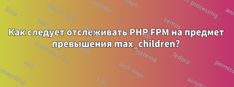 Как следует отслеживать PHP FPM на предмет превышения max_children?